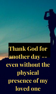 Be grateful to be alive, even if your loved one is not physically present with you.